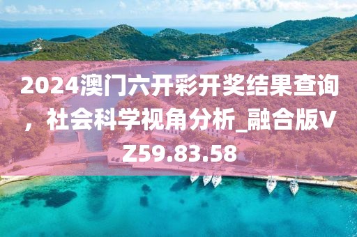 2024澳门六开彩开奖结果查询，社会科学视角分析_融合版VZ59.83.58