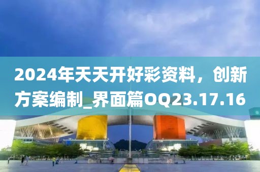 2024年天天开好彩资料，创新方案编制_界面篇OQ23.17.16