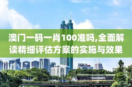 澳门一码一肖100准吗,全面解读精细评估方案的实施与效果
