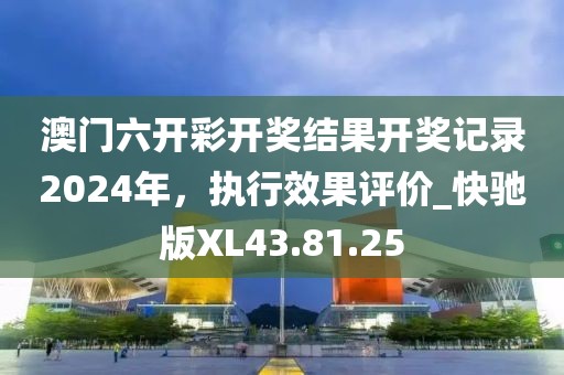 澳门六开彩开奖结果开奖记录2024年，执行效果评价_快驰版XL43.81.25