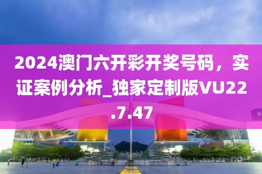 2024澳门六开彩开奖号码，实证案例分析_独家定制版VU22.7.47