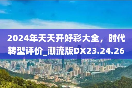 2024年天天开好彩大全，时代转型评价_潮流版DX23.24.26