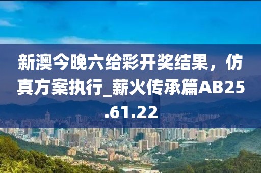 新澳今晚六给彩开奖结果，仿真方案执行_薪火传承篇AB25.61.22