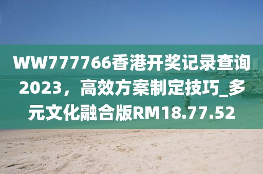 WW777766香港开奖记录查询2023，高效方案制定技巧_多元文化融合版RM18.77.52