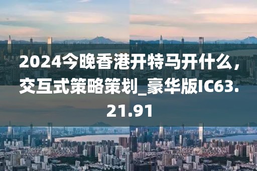 2024今晚香港开特马开什么，交互式策略策划_豪华版IC63.21.91
