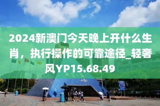 2024新澳门今天晚上开什么生肖，执行操作的可靠途径_轻奢风YP15.68.49