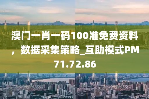 澳门一肖一码100准免费资料，数据采集策略_互助模式PM71.72.86