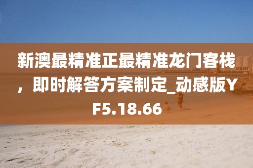 新澳最精准正最精准龙门客栈，即时解答方案制定_动感版YF5.18.66