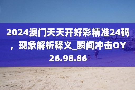 2024澳门天天开好彩精准24码，现象解析释义_瞬间冲击OY26.98.86