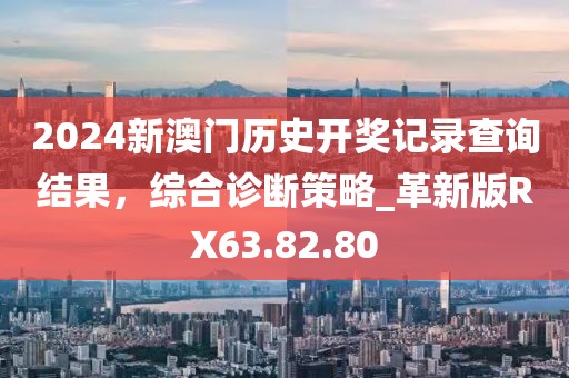 2024新澳门历史开奖记录查询结果，综合诊断策略_革新版RX63.82.80