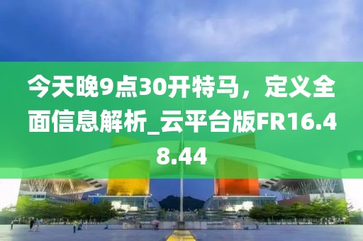 今天晚9点30开特马，定义全面信息解析_云平台版FR16.48.44