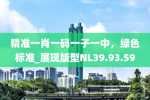 精准一肖一码一子一中，绿色标准_展现版型NL39.93.59