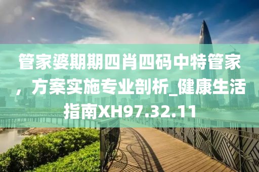管家婆期期四肖四码中特管家，方案实施专业剖析_健康生活指南XH97.32.11