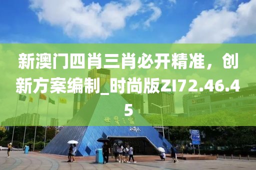 新澳门四肖三肖必开精准，创新方案编制_时尚版ZI72.46.45
