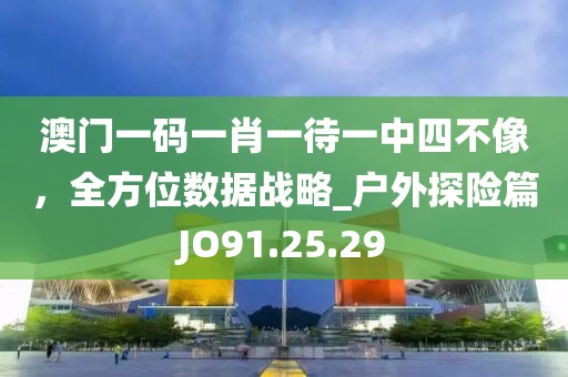 澳门一码一肖一待一中四不像，全方位数据战略_户外探险篇JO91.25.29