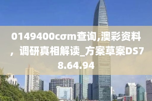 0149400cσm查询,澳彩资料，调研真相解读_方案草案DS78.64.94