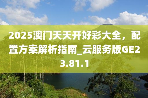 2025澳门天天开好彩大全，配置方案解析指南_云服务版GE23.81.1