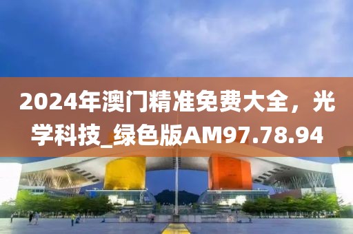 2024年澳门精准免费大全，光学科技_绿色版AM97.78.94