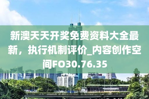 新澳天天开奖免费资料大全最新，执行机制评价_内容创作空间FO30.76.35