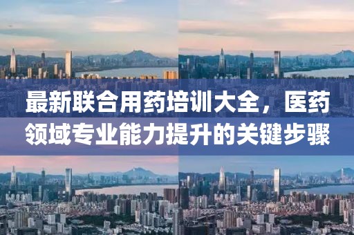 最新联合用药培训大全，医药领域专业能力提升的关键步骤
