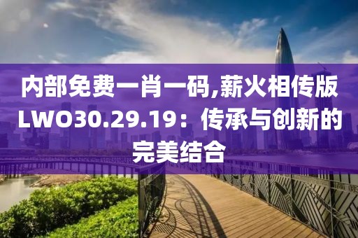 内部免费一肖一码,薪火相传版LWO30.29.19：传承与创新的完美结合