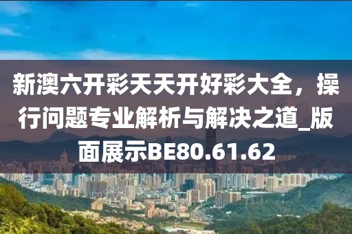 新澳六开彩天天开好彩大全，操行问题专业解析与解决之道_版面展示BE80.61.62