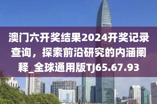 澳门六开奖结果2024开奖记录查询，探索前沿研究的内涵阐释_全球通用版TJ65.67.93