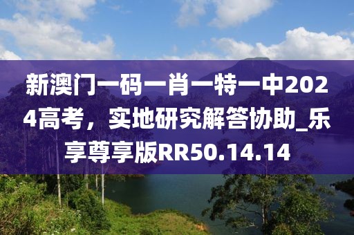 新澳门一码一肖一特一中2024高考，实地研究解答协助_乐享尊享版RR50.14.14
