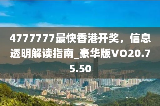 4777777最快香港开奖，信息透明解读指南_豪华版VO20.75.50