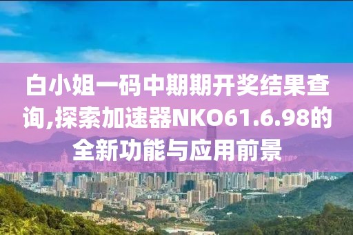 白小姐一码中期期开奖结果查询,探索加速器NKO61.6.98的全新功能与应用前景