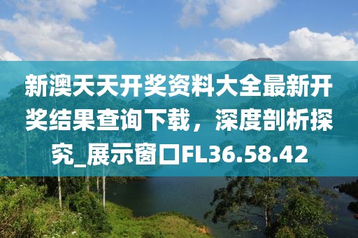 新澳天天开奖资料大全最新开奖结果查询下载，深度剖析探究_展示窗口FL36.58.42