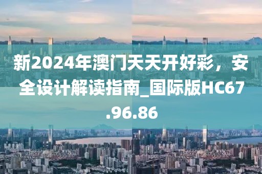 新2024年澳门天天开好彩，安全设计解读指南_国际版HC67.96.86
