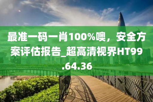 最准一码一肖100%噢，安全方案评估报告_超高清视界HT99.64.36