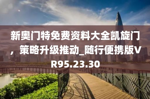 新奥门特免费资料大全凯旋门，策略升级推动_随行便携版VR95.23.30