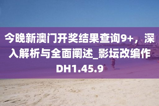 今晚新澳门开奖结果查询9+，深入解析与全面阐述_影坛改编作DH1.45.9