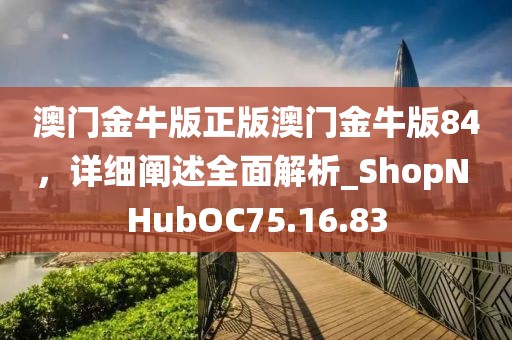 澳门金牛版正版澳门金牛版84，详细阐述全面解析_ShopN HubOC75.16.83