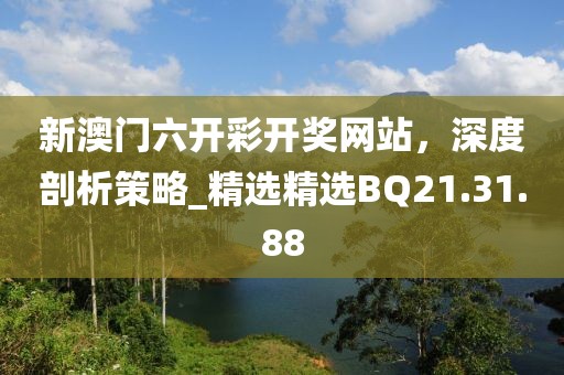 新澳门六开彩开奖网站，深度剖析策略_精选精选BQ21.31.88