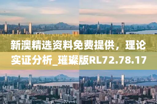 新澳精选资料免费提供，理论实证分析_璀璨版RL72.78.17