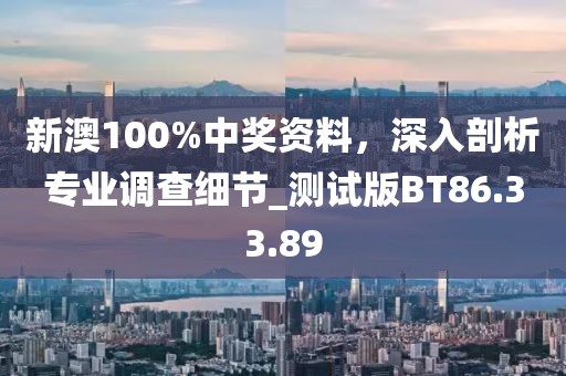 新澳100%中奖资料，深入剖析专业调查细节_测试版BT86.33.89