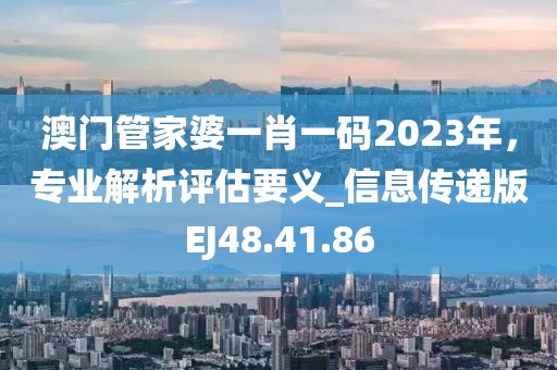 澳门管家婆一肖一码2023年，专业解析评估要义_信息传递版EJ48.41.86