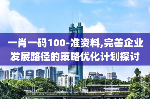 一肖一码100-准资料,完善企业发展路径的策略优化计划探讨