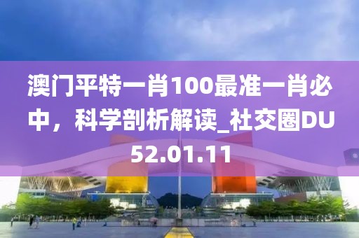 澳门平特一肖100最准一肖必中，科学剖析解读_社交圈DU52.01.11