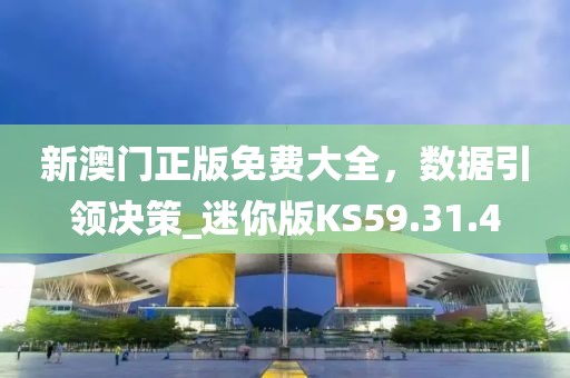 新澳门正版免费大全，数据引领决策_迷你版KS59.31.4
