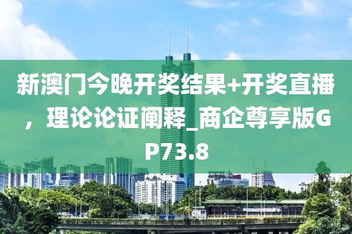 新澳门今晚开奖结果+开奖直播，理论论证阐释_商企尊享版GP73.8