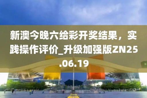 新澳今晚六给彩开奖结果，实践操作评价_升级加强版ZN25.06.19