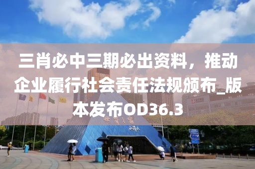 三肖必中三期必出资料，推动企业履行社会责任法规颁布_版本发布OD36.3