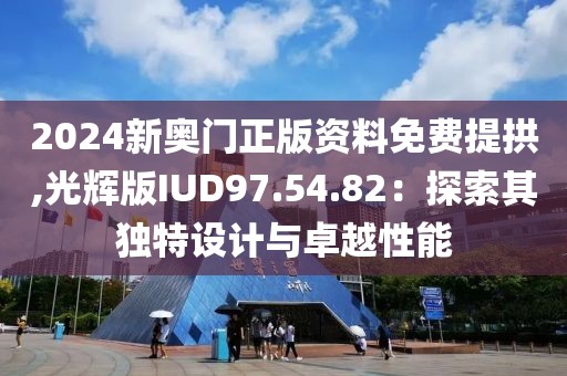 2024新奥门正版资料免费提拱,光辉版IUD97.54.82：探索其独特设计与卓越性能