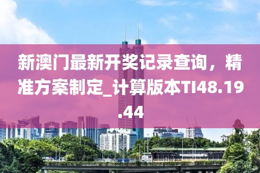 新澳门最新开奖记录查询，精准方案制定_计算版本TI48.19.44