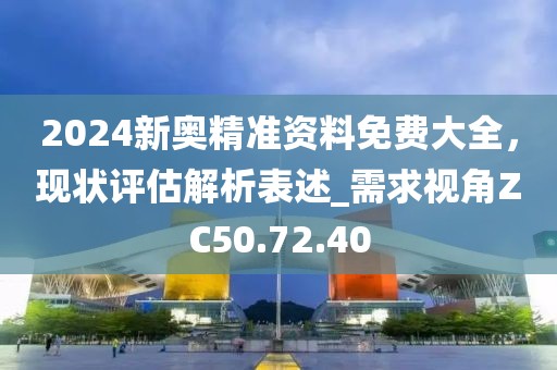 2024新奥精准资料免费大全，现状评估解析表述_需求视角ZC50.72.40