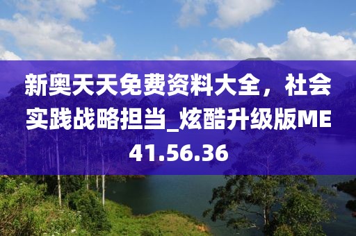 新奥天天免费资料大全，社会实践战略担当_炫酷升级版ME41.56.36